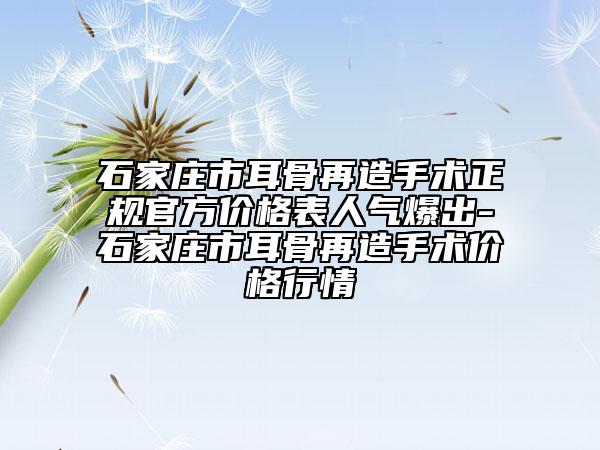 石家莊市耳骨再造手術(shù)正規(guī)官方價(jià)格表人氣爆出-石家莊市耳骨再造手術(shù)價(jià)格行情