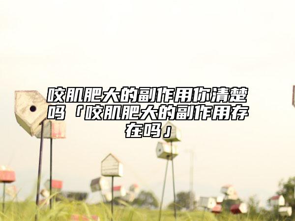 咬肌肥大的副作用你清楚嗎「咬肌肥大的副作用存在嗎」