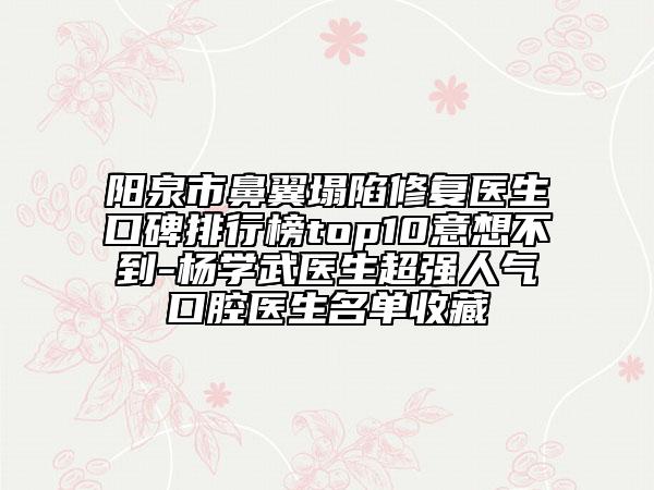 陽(yáng)泉市鼻翼塌陷修復(fù)醫(yī)生口碑排行榜top10意想不到-楊學(xué)武醫(yī)生超強(qiáng)人氣口腔醫(yī)生名單收藏
