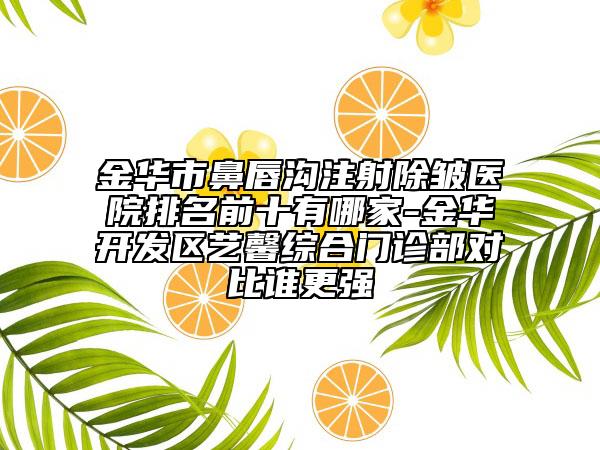 金華市鼻唇溝注射除皺醫(yī)院排名前十有哪家-金華開發(fā)區(qū)藝馨綜合門診部對比誰更強