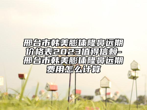 邢臺(tái)市韓美膨體隆鼻遠(yuǎn)期價(jià)格表2023值得信賴-邢臺(tái)市韓美膨體隆鼻遠(yuǎn)期費(fèi)用怎么計(jì)算