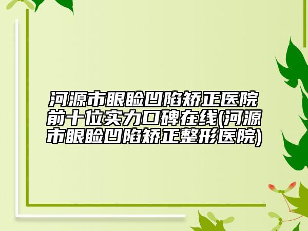 河源市眼瞼凹陷矯正醫(yī)院前十位實力口碑在線(河源市眼瞼凹陷矯正整形醫(yī)院)