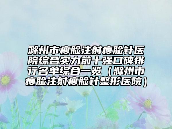 滁州市瘦臉注射瘦臉針醫(yī)院綜合實(shí)力前十強(qiáng)口碑排行名單綜合一覽（滁州市瘦臉注射瘦臉針整形醫(yī)院）