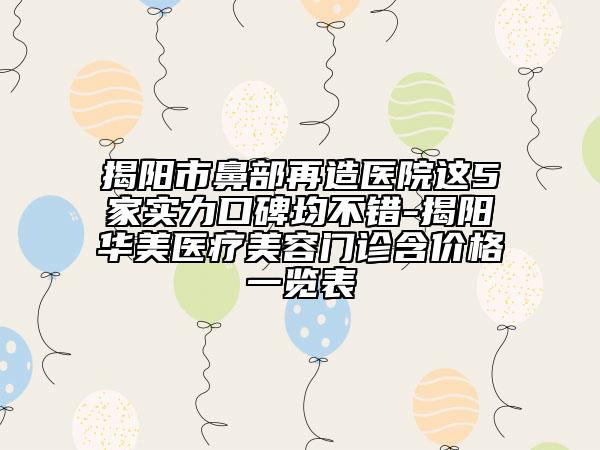 揭陽市鼻部再造醫(yī)院這5家實(shí)力口碑均不錯(cuò)-揭陽華美醫(yī)療美容門診含價(jià)格一覽表