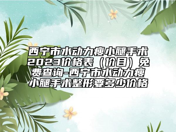 西寧市水動(dòng)力瘦小腿手術(shù)2023價(jià)格表（價(jià)目）免費(fèi)查詢-西寧市水動(dòng)力瘦小腿手術(shù)整形要多少價(jià)格