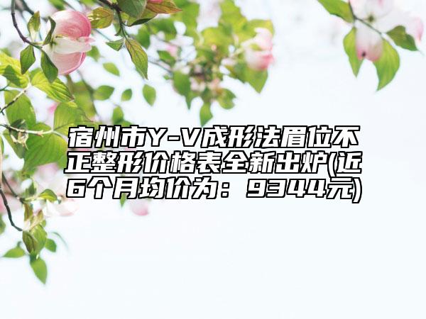 宿州市Y-V成形法眉位不正整形價(jià)格表全新出爐(近6個(gè)月均價(jià)為：9344元)