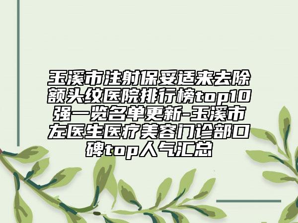 玉溪市注射保妥適來去除額頭紋醫(yī)院排行榜top10強一覽名單更新-玉溪市左醫(yī)生醫(yī)療美容門診部口碑top人氣匯總