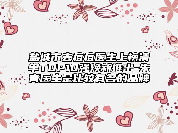 鹽城市去痘痘醫(yī)生上榜清單TOP10強煥新推出-朱青醫(yī)生是比較有名的品牌