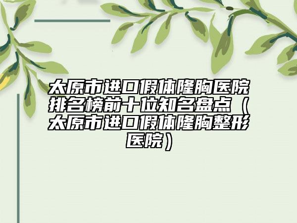 太原市進(jìn)口假體隆胸醫(yī)院排名榜前十位知名盤(pán)點(diǎn)（太原市進(jìn)口假體隆胸整形醫(yī)院）