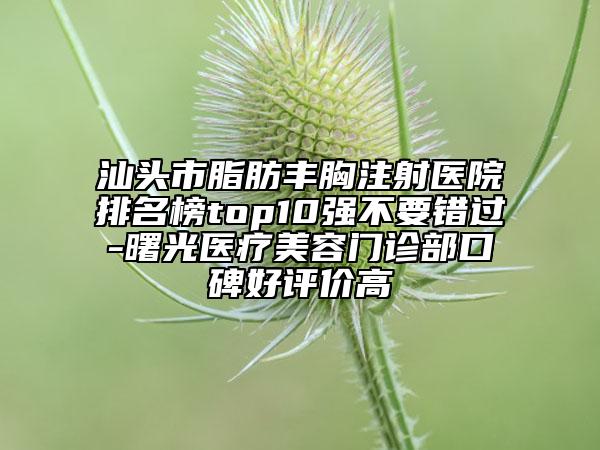 汕頭市脂肪豐胸注射醫(yī)院排名榜top10強(qiáng)不要錯過-曙光醫(yī)療美容門診部口碑好評價高