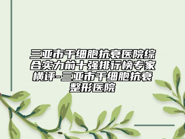 三亞市干細胞抗衰醫(yī)院綜合實力前十強排行榜專家橫評-三亞市干細胞抗衰整形醫(yī)院
