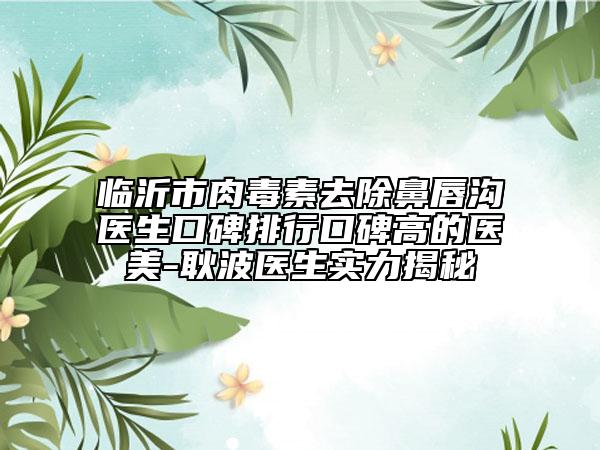 臨沂市肉毒素去除鼻唇溝醫(yī)生口碑排行口碑高的醫(yī)美-耿波醫(yī)生實(shí)力揭秘