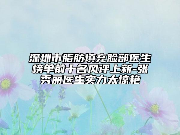 深圳市脂肪填充臉部醫(yī)生榜單前十名風(fēng)評上新-張秀麗醫(yī)生實(shí)力太驚艷
