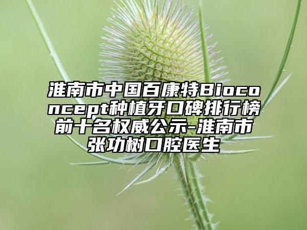淮南市中國百康特Bioconcept種植牙口碑排行榜前十名權威公示-淮南市張功樹口腔醫(yī)生