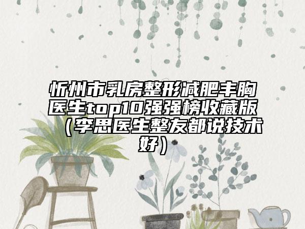 忻州市乳房整形減肥豐胸醫(yī)生top10強(qiáng)強(qiáng)榜收藏版（李思醫(yī)生整友都說技術(shù)好）