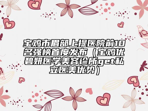 寶雞市眉部上提醫(yī)院前10名強(qiáng)榜首度發(fā)布（寶雞優(yōu)碧妍醫(yī)學(xué)美容診所get私立醫(yī)美優(yōu)勢）