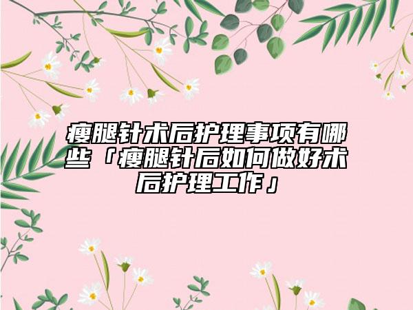 瘦腿針術(shù)后護(hù)理事項(xiàng)有哪些「瘦腿針后如何做好術(shù)后護(hù)理工作」