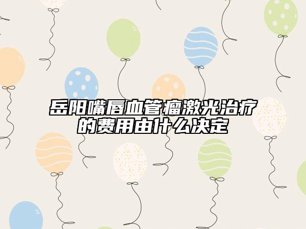 岳陽嘴唇血管瘤激光治療的費用由什么決定