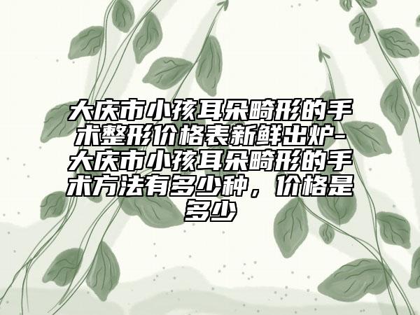大慶市小孩耳朵畸形的手術(shù)整形價(jià)格表新鮮出爐-大慶市小孩耳朵畸形的手術(shù)方法有多少種，價(jià)格是多少