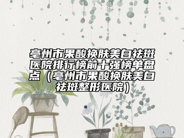 亳州市果酸換膚美白祛斑醫(yī)院排行榜前十強(qiáng)榜單盤(pán)點(diǎn)（亳州市果酸換膚美白祛斑整形醫(yī)院）