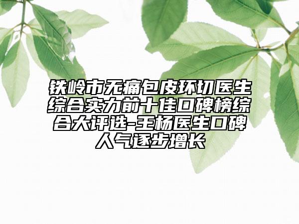 鐵嶺市無痛包皮環(huán)切醫(yī)生綜合實(shí)力前十佳口碑榜綜合大評(píng)選-王楊醫(yī)生口碑人氣逐步增長