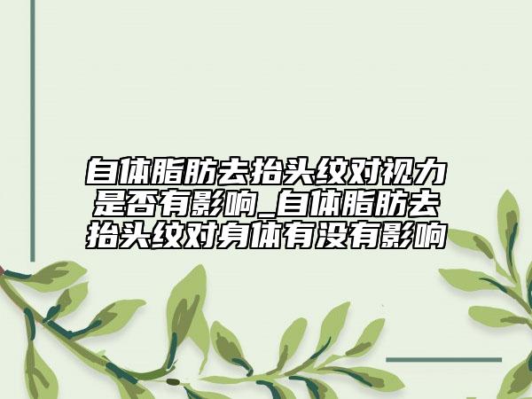 自體脂肪去抬頭紋對(duì)視力是否有影響_自體脂肪去抬頭紋對(duì)身體有沒(méi)有影響