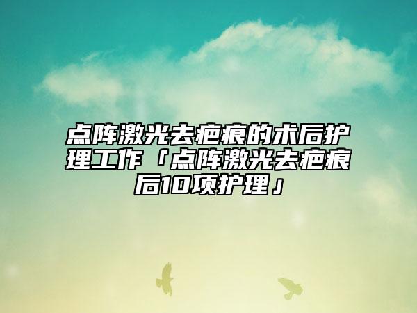 點(diǎn)陣激光去疤痕的術(shù)后護(hù)理工作「點(diǎn)陣激光去疤痕后10項(xiàng)護(hù)理」