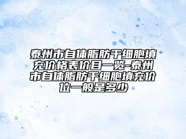 泰州市自體脂肪干細胞填充價格表價目一覽-泰州市自體脂肪干細胞填充價位一般是多少