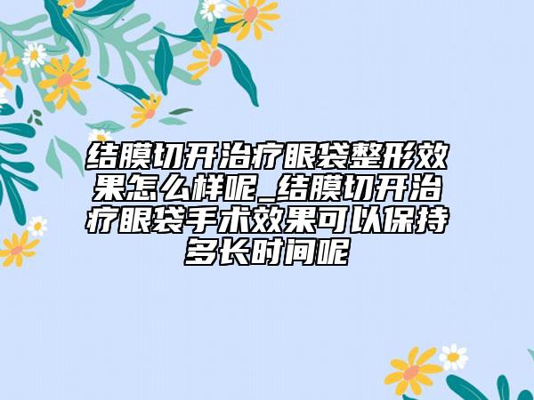 結(jié)膜切開治療眼袋整形效果怎么樣呢_結(jié)膜切開治療眼袋手術(shù)效果可以保持多長時間呢