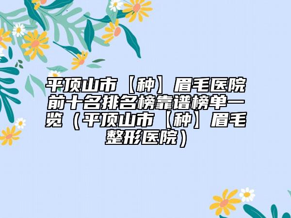 平頂山市【種】眉毛醫(yī)院前十名排名榜靠譜榜單一覽（平頂山市【種】眉毛整形醫(yī)院）