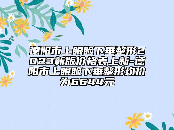 德陽市上眼瞼下垂整形2023新版價(jià)格表上新-德陽市上眼瞼下垂整形均價(jià)為6644元