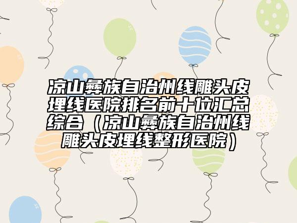 涼山彝族自治州線雕頭皮埋線醫(yī)院排名前十位匯總綜合（涼山彝族自治州線雕頭皮埋線整形醫(yī)院）
