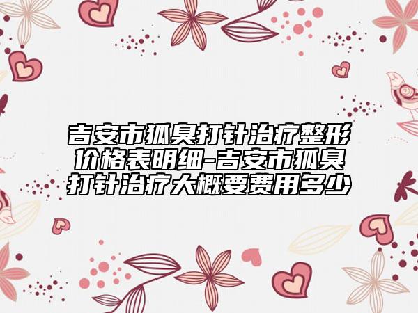 吉安市狐臭打針治療整形價(jià)格表明細(xì)-吉安市狐臭打針治療大概要費(fèi)用多少