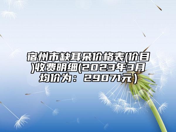 宿州市缺耳朵價格表(價目)收費明細(2023年3月均價為：29071元）