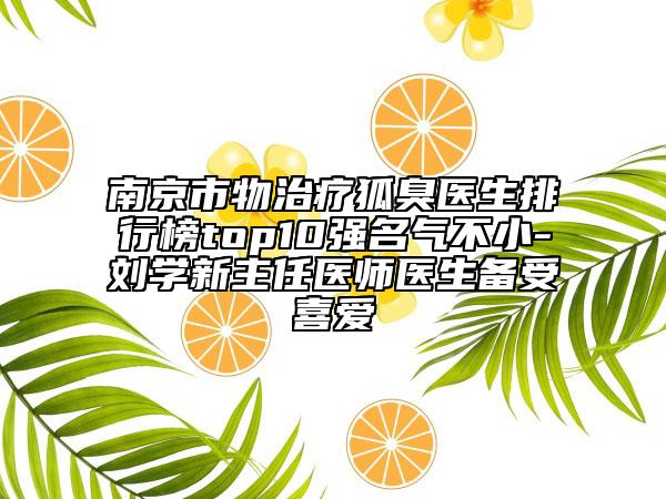 南京市物治療狐臭醫(yī)生排行榜top10強名氣不小-劉學(xué)新主任醫(yī)師醫(yī)生備受喜愛