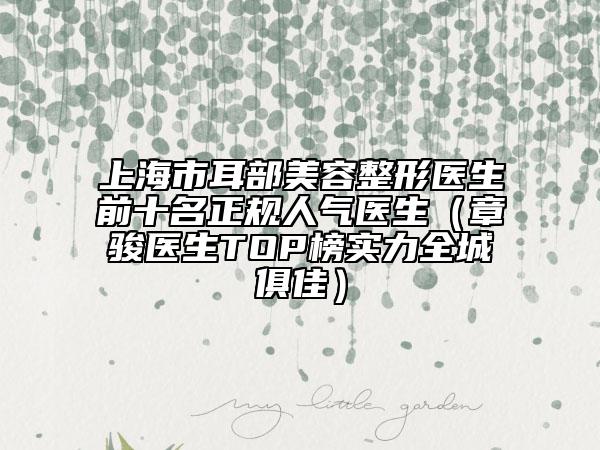 上海市耳部美容整形醫(yī)生前十名正規(guī)人氣醫(yī)生（章駿醫(yī)生TOP榜實(shí)力全城俱佳）