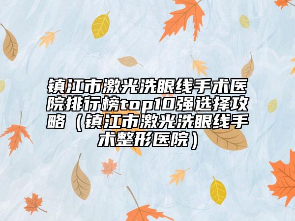 鎮(zhèn)江市激光洗眼線手術(shù)醫(yī)院排行榜top10強選擇攻略（鎮(zhèn)江市激光洗眼線手術(shù)整形醫(yī)院）
