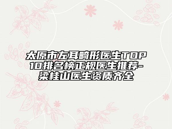 太原市左耳畸形醫(yī)生TOP10排名榜正規(guī)醫(yī)生推薦-梁桂山醫(yī)生資質齊全