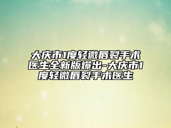 大慶市1度輕微唇裂手術(shù)醫(yī)生全新版爆出-大慶市1度輕微唇裂手術(shù)醫(yī)生