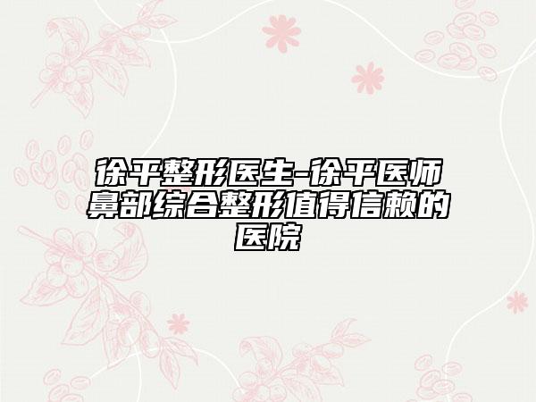 徐平整形醫(yī)生-徐平醫(yī)師鼻部綜合整形值得信賴的醫(yī)院
