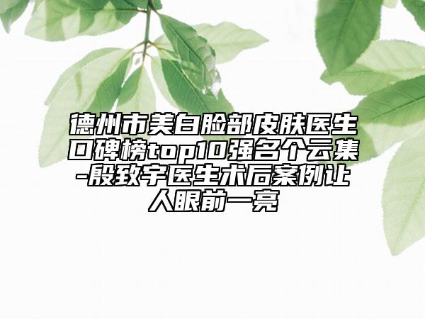 德州市美白臉部皮膚醫(yī)生口碑榜top10強(qiáng)名個(gè)云集-殷致宇醫(yī)生術(shù)后案例讓人眼前一亮