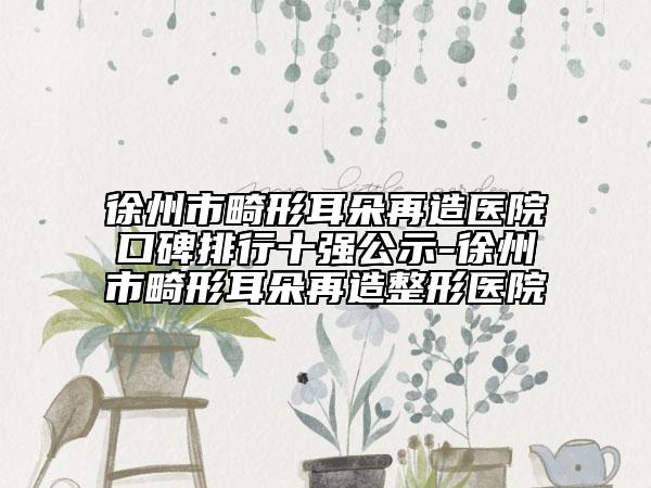 徐州市畸形耳朵再造醫(yī)院口碑排行十強(qiáng)公示-徐州市畸形耳朵再造整形醫(yī)院