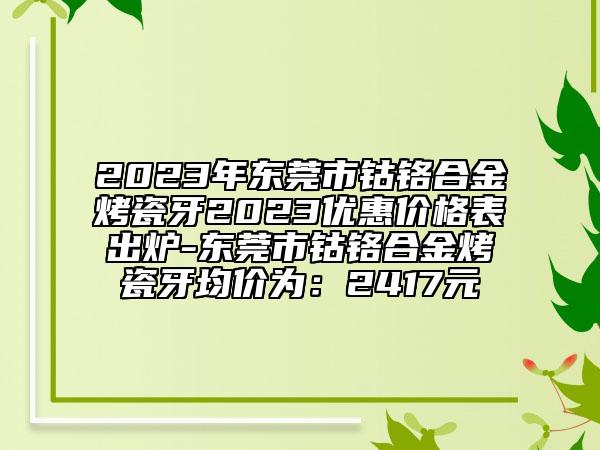 2023年東莞市鈷鉻合金烤瓷牙2023優(yōu)惠價格表出爐-東莞市鈷鉻合金烤瓷牙均價為：2417元