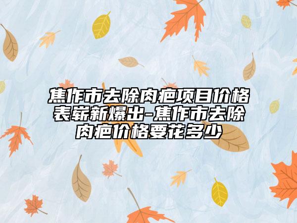 焦作市去除肉疤項(xiàng)目?jī)r(jià)格表嶄新爆出-焦作市去除肉疤價(jià)格要花多少