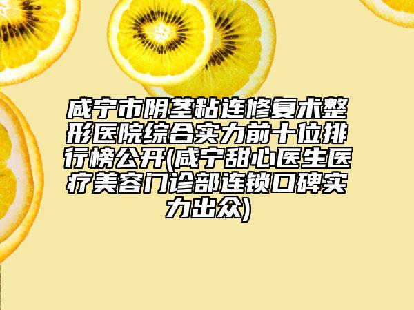 咸寧市陰莖粘連修復(fù)術(shù)整形醫(yī)院綜合實(shí)力前十位排行榜公開(kāi)(咸寧甜心醫(yī)生醫(yī)療美容門(mén)診部連鎖口碑實(shí)力出眾)