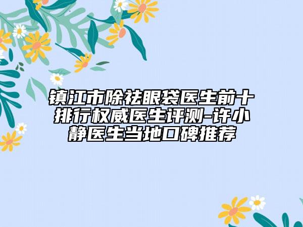 鎮(zhèn)江市除祛眼袋醫(yī)生前十排行權(quán)威醫(yī)生評測-許小靜醫(yī)生當?shù)乜诒扑]