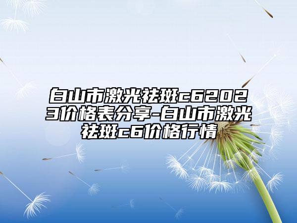 白山市激光祛斑c62023價(jià)格表分享-白山市激光祛斑c6價(jià)格行情