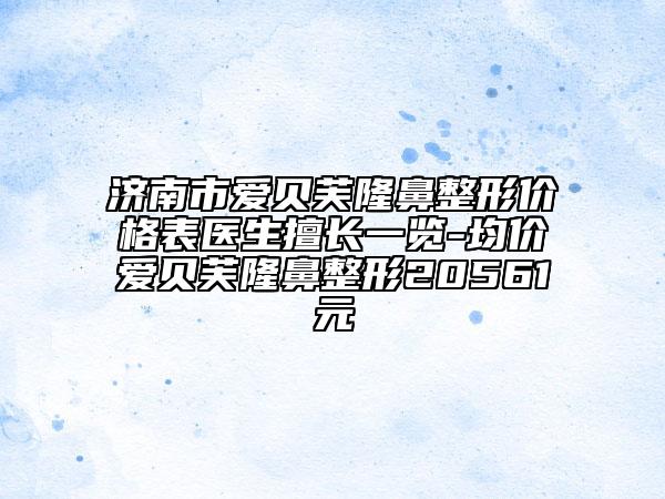 濟南市愛貝芙隆鼻整形價格表醫(yī)生擅長一覽-均價愛貝芙隆鼻整形20561元
