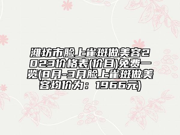 濰坊市臉上雀斑做美容2023價格表(價目)免費一覽(8月-3月臉上雀斑做美容均價為：1966元)