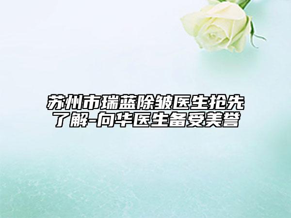 蘇州市瑞藍除皺醫(yī)生搶先了解-向華醫(yī)生備受美譽